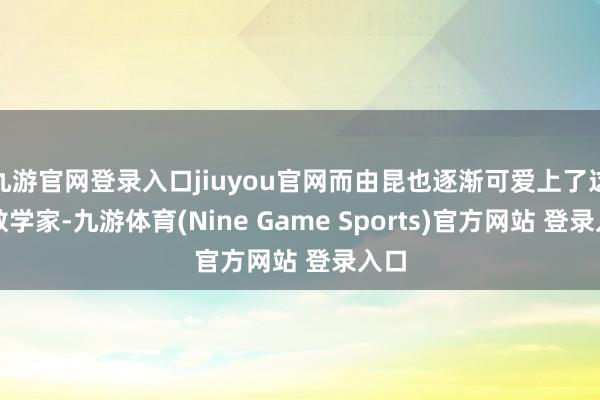 九游官网登录入口jiuyou官网而由昆也逐渐可爱上了这个数学家-九游体育(Nine Game Sports)官方网站 登录入口