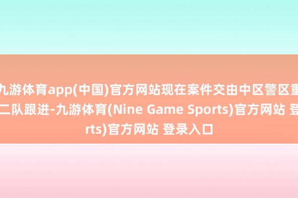 九游体育app(中国)官方网站现在案件交由中区警区重案组第二队跟进-九游体育(Nine Game Sports)官方网站 登录入口