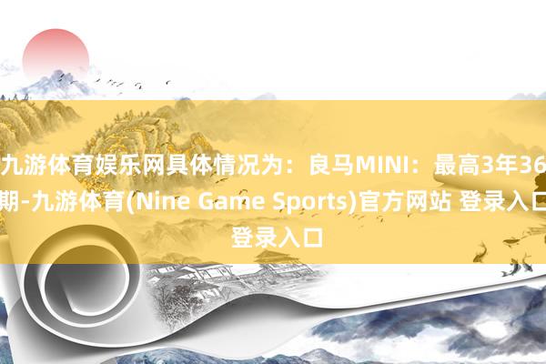 九游体育娱乐网具体情况为：　　良马MINI：最高3年36期-九游体育(Nine Game Sports)官方网站 登录入口