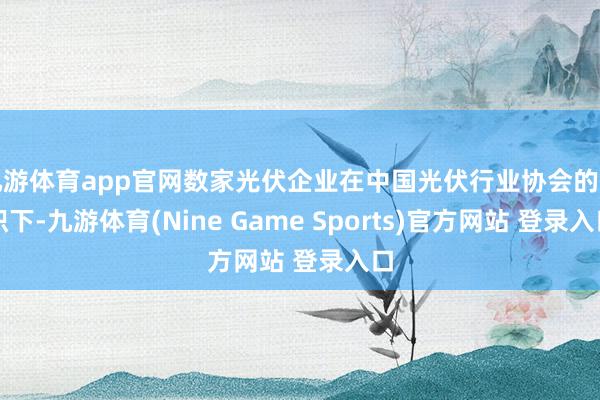 九游体育app官网数家光伏企业在中国光伏行业协会的组织下-九游体育(Nine Game Sports)官方网站 登录入口