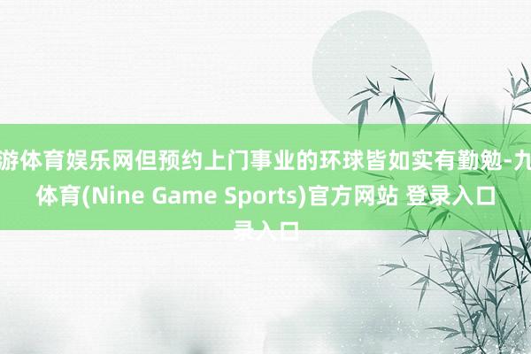 九游体育娱乐网但预约上门事业的环球皆如实有勤勉-九游体育(Nine Game Sports)官方网站 登录入口