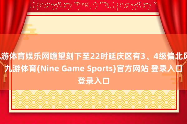九游体育娱乐网瞻望刻下至22时延庆区有3、4级偏北风-九游体育(Nine Game Sports)官方网站 登录入口
