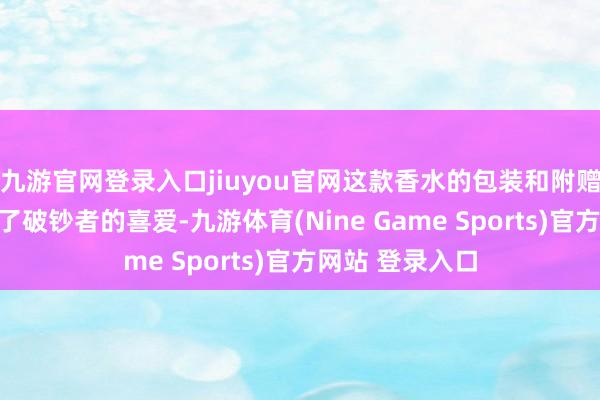九游官网登录入口jiuyou官网这款香水的包装和附赠的小样也取得了破钞者的喜爱-九游体育(Nine Game Sports)官方网站 登录入口