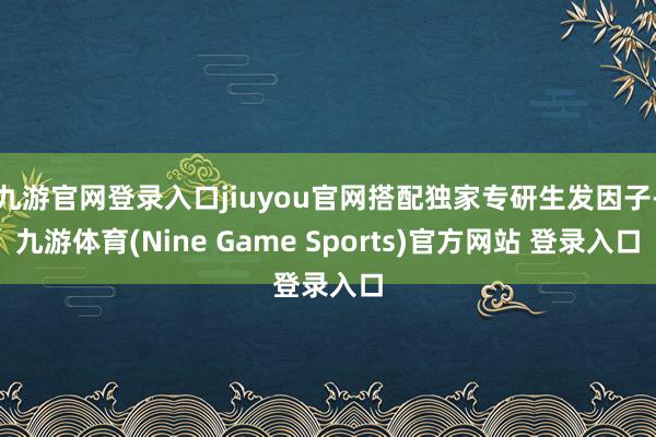 九游官网登录入口jiuyou官网搭配独家专研生发因子-九游体育(Nine Game Sports)官方网站 登录入口