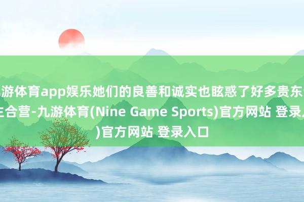 九游体育app娱乐她们的良善和诚实也眩惑了好多贵东说念主合营-九游体育(Nine Game Sports)官方网站 登录入口