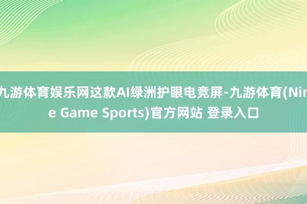 九游体育娱乐网这款AI绿洲护眼电竞屏-九游体育(Nine Game Sports)官方网站 登录入口