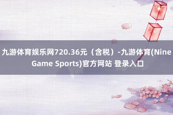 九游体育娱乐网720.36元（含税）-九游体育(Nine Game Sports)官方网站 登录入口