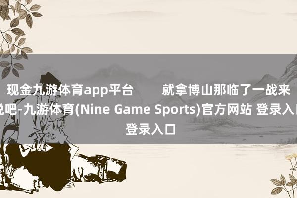 现金九游体育app平台 就拿博山那临了一战来说吧-九游体育(Nine Game Sports)官方网站 登录入口