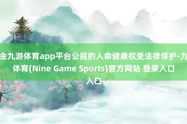 现金九游体育app平台公民的人命健康权受法律保护-九游体育(Nine Game Sports)官方网站 登录入口