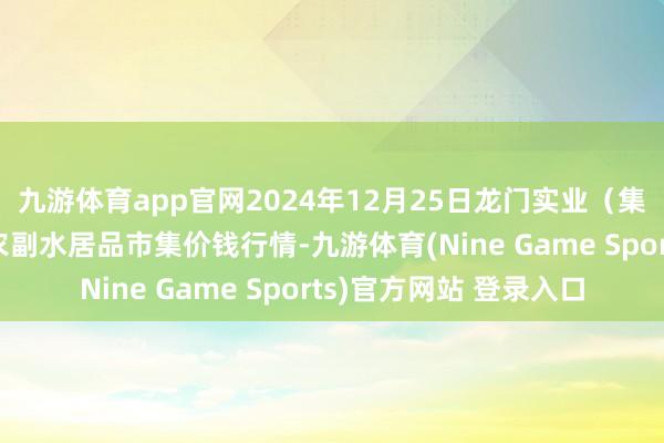 九游体育app官网2024年12月25日龙门实业(集团)有限公司西三街农副水居品市集价钱行情-九游体育(Nine Game Sports)官方网站 登录入口