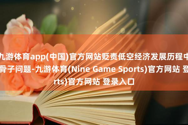 九游体育app(中国)官方网站贬责低空经济发展历程中面对的骨子问题-九游体育(Nine Game Sports)官方网站 登录入口