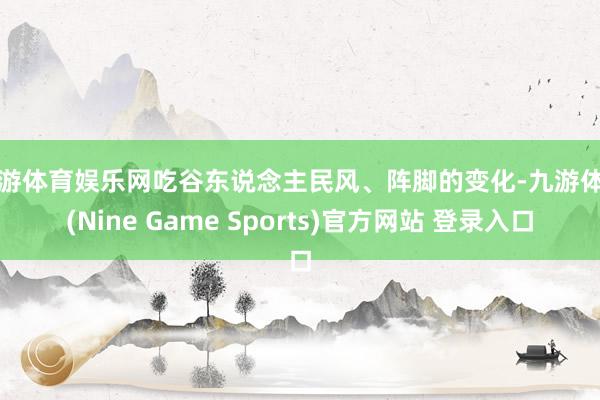 九游体育娱乐网吃谷东说念主民风、阵脚的变化-九游体育(Nine Game Sports)官方网站 登录入口