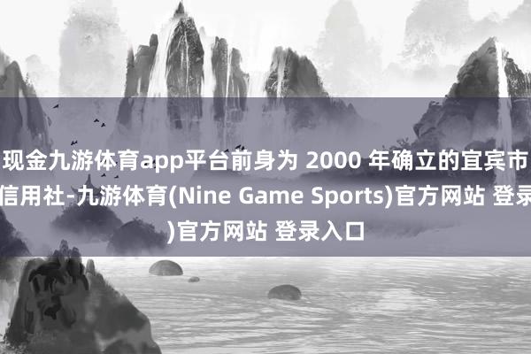 现金九游体育app平台前身为 2000 年确立的宜宾市城市信用社-九游体育(Nine Game Sports)官方网站 登录入口