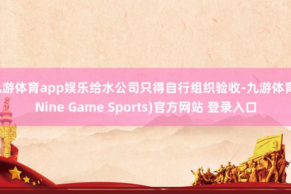 九游体育app娱乐给水公司只得自行组织验收-九游体育(Nine Game Sports)官方网站 登录入口
