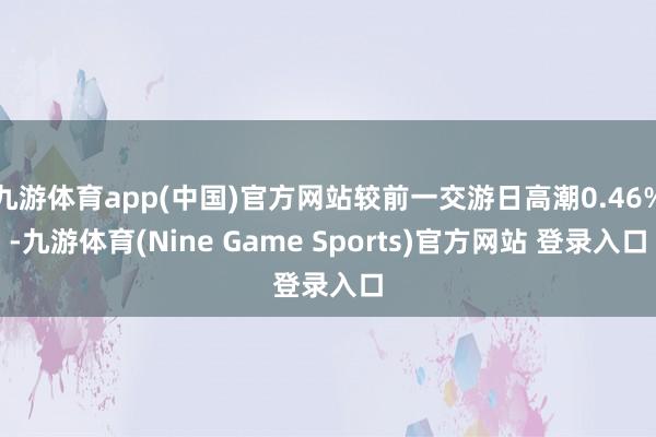 九游体育app(中国)官方网站较前一交游日高潮0.46%-九游体育(Nine Game Sports)官方网站 登录入口