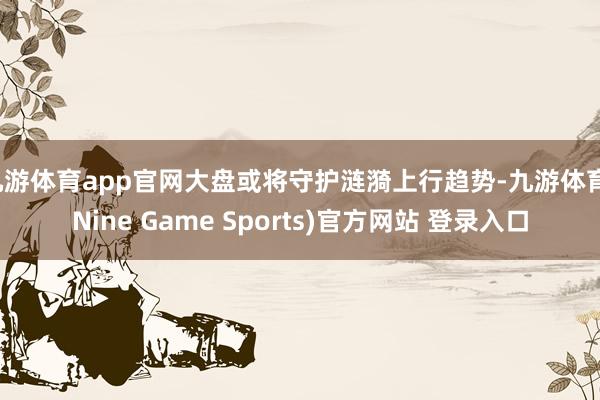 九游体育app官网大盘或将守护涟漪上行趋势-九游体育(Nine Game Sports)官方网站 登录入口