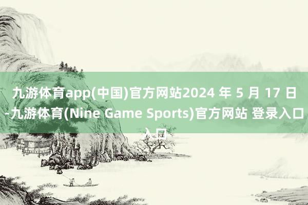 九游体育app(中国)官方网站2024 年 5 月 17 日-九游体育(Nine Game Sports)官方网站 登录入口