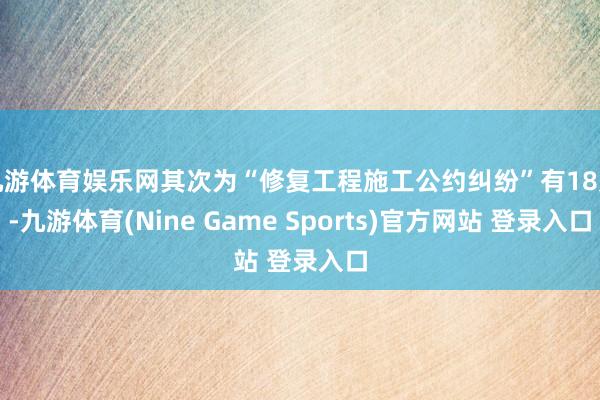 九游体育娱乐网其次为“修复工程施工公约纠纷”有18则-九游体育(Nine Game Sports)官方网站 登录入口
