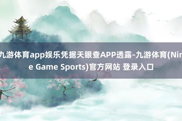 九游体育app娱乐凭据天眼查APP透露-九游体育(Nine Game Sports)官方网站 登录入口