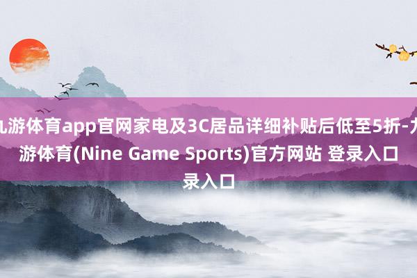 九游体育app官网家电及3C居品详细补贴后低至5折-九游体育(Nine Game Sports)官方网站 登录入口