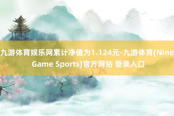 九游体育娱乐网累计净值为1.124元-九游体育(Nine Game Sports)官方网站 登录入口