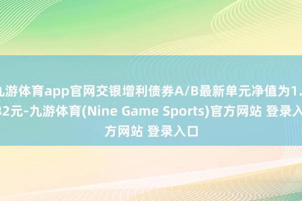 九游体育app官网交银增利债券A/B最新单元净值为1.0382元-九游体育(Nine Game Sports)官方网站 登录入口