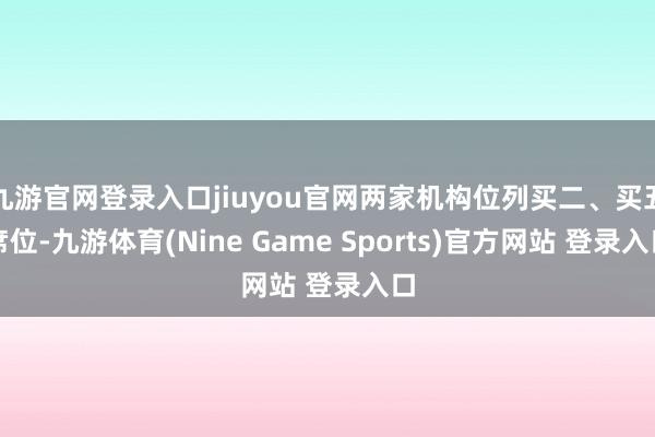 九游官网登录入口jiuyou官网两家机构位列买二、买五席位-九游体育(Nine Game Sports)官方网站 登录入口