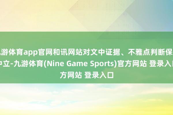 九游体育app官网和讯网站对文中证据、不雅点判断保捏中立-九游体育(Nine Game Sports)官方网站 登录入口