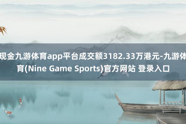 现金九游体育app平台成交额3182.33万港元-九游体育(Nine Game Sports)官方网站 登录入口