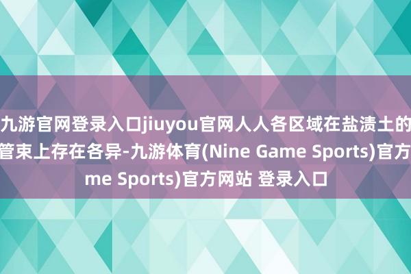九游官网登录入口jiuyou官网人人各区域在盐渍土的测量、监测与管束上存在各异-九游体育(Nine Game Sports)官方网站 登录入口