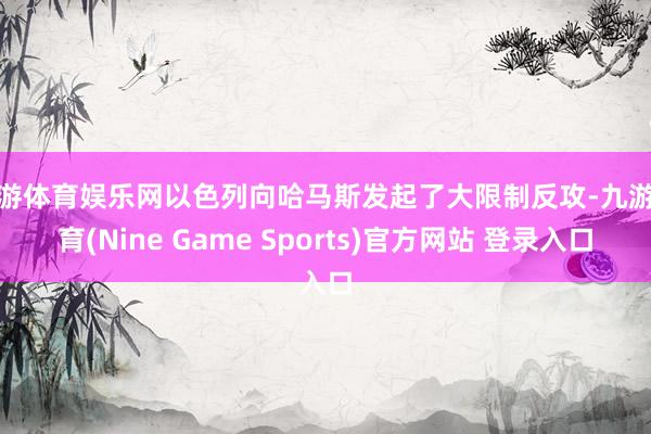 九游体育娱乐网以色列向哈马斯发起了大限制反攻-九游体育(Nine Game Sports)官方网站 登录入口