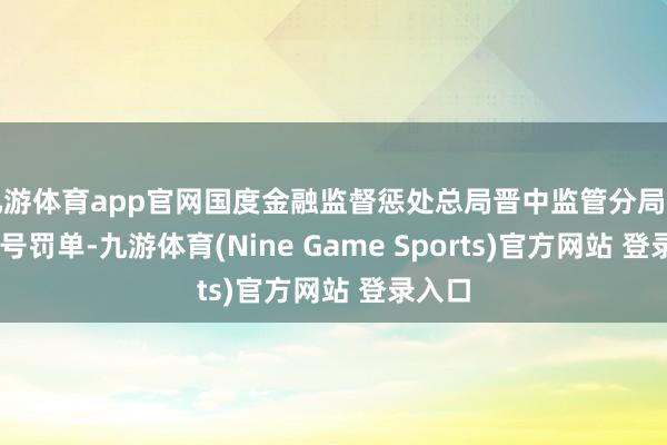 九游体育app官网国度金融监督惩处总局晋中监管分局发布19号罚单-九游体育(Nine Game Sports)官方网站 登录入口