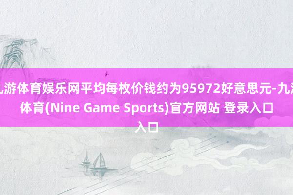 九游体育娱乐网平均每枚价钱约为95972好意思元-九游体育(Nine Game Sports)官方网站 登录入口