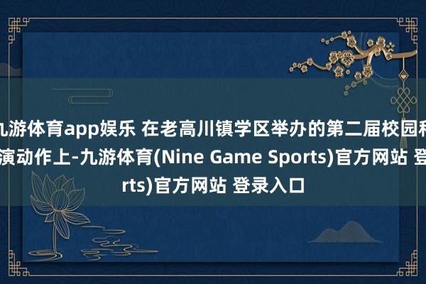 九游体育app娱乐 在老高川镇学区举办的第二届校园科技节展演动作上-九游体育(Nine Game Sports)官方网站 登录入口