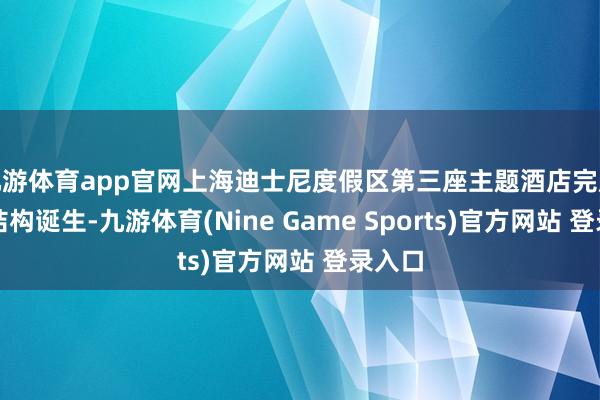九游体育app官网上海迪士尼度假区第三座主题酒店完成主体结构诞生-九游体育(Nine Game Sports)官方网站 登录入口