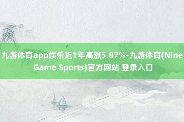 九游体育app娱乐近1年高涨5.87%-九游体育(Nine Game Sports)官方网站 登录入口