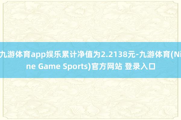 九游体育app娱乐累计净值为2.2138元-九游体育(Nine Game Sports)官方网站 登录入口