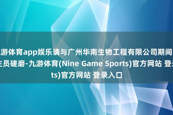 九游体育app娱乐请与广州华南生物工程有限公司期间东说念主员磋磨-九游体育(Nine Game Sports)官方网站 登录入口