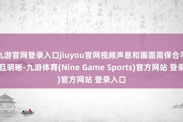 九游官网登录入口jiuyou官网视频声息和画面需保合手同步且明晰-九游体育(Nine Game Sports)官方网站 登录入口