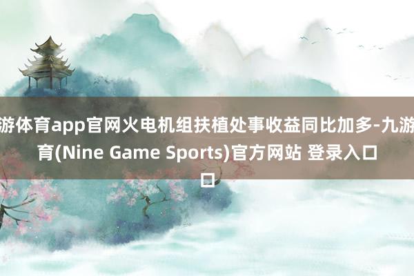九游体育app官网火电机组扶植处事收益同比加多-九游体育(Nine Game Sports)官方网站 登录入口