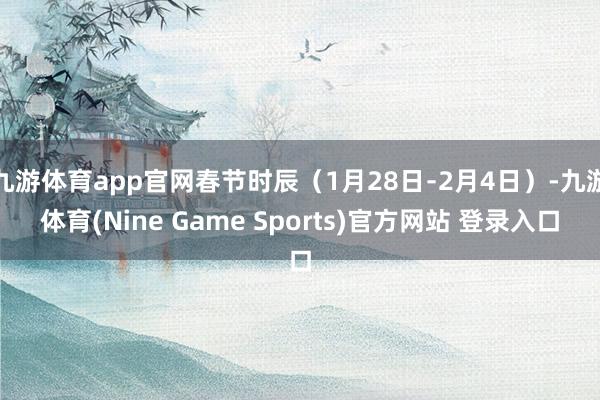 九游体育app官网春节时辰（1月28日﹣2月4日）-九游体育(Nine Game Sports)官方网站 登录入口