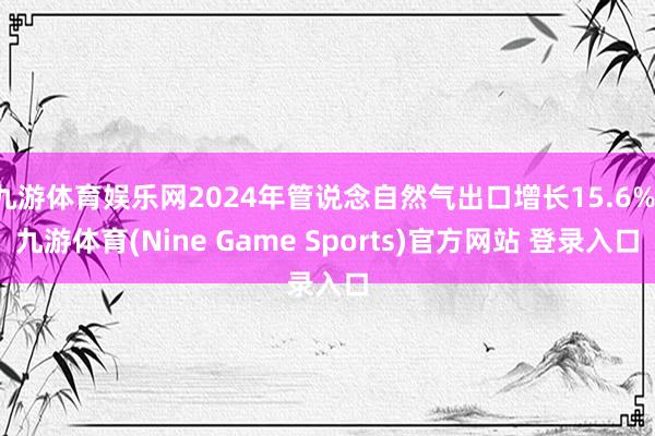 九游体育娱乐网2024年管说念自然气出口增长15.6%-九游体育(Nine Game Sports)官方网站 登录入口