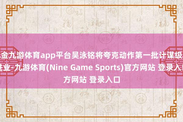 现金九游体育app平台吴泳铭将夸克动作第一批计谋级改进业-九游体育(Nine Game Sports)官方网站 登录入口