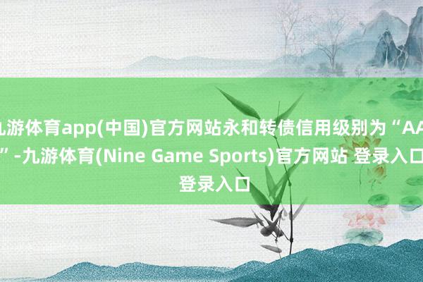 九游体育app(中国)官方网站永和转债信用级别为“AA-”-九游体育(Nine Game Sports)官方网站 登录入口