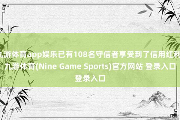 九游体育app娱乐已有108名守信者享受到了信用红利-九游体育(Nine Game Sports)官方网站 登录入口