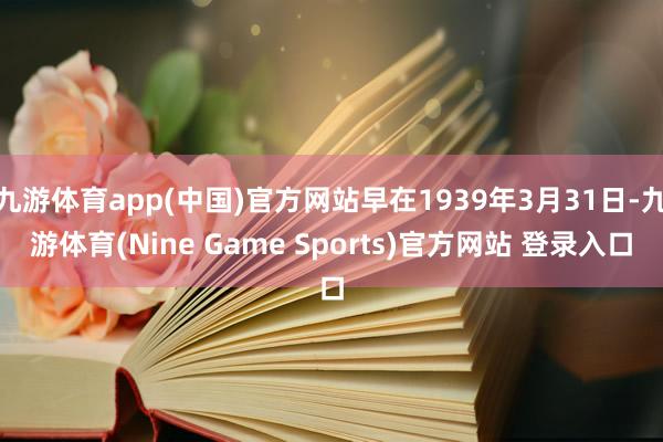 九游体育app(中国)官方网站早在1939年3月31日-九游体育(Nine Game Sports)官方网站 登录入口