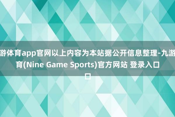 九游体育app官网以上内容为本站据公开信息整理-九游体育(Nine Game Sports)官方网站 登录入口