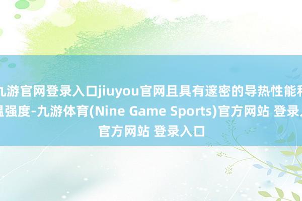 九游官网登录入口jiuyou官网且具有邃密的导热性能和高温强度-九游体育(Nine Game Sports)官方网站 登录入口