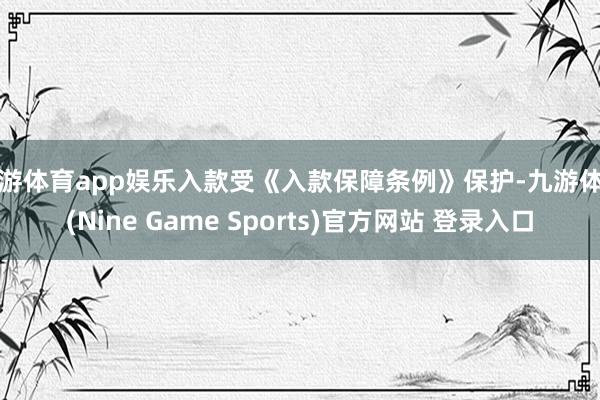 九游体育app娱乐入款受《入款保障条例》保护-九游体育(Nine Game Sports)官方网站 登录入口