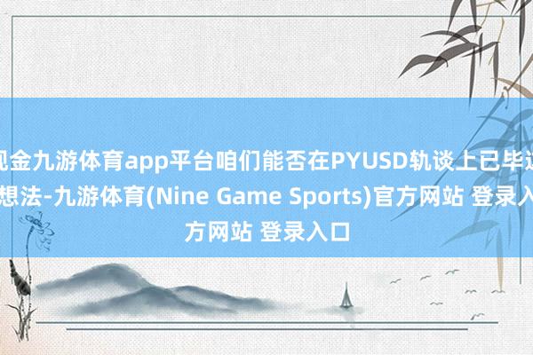 现金九游体育app平台咱们能否在PYUSD轨谈上已毕这一想法-九游体育(Nine Game Sports)官方网站 登录入口